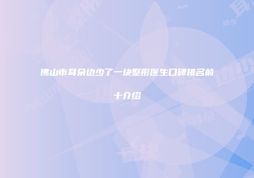 佛山市耳朵边少了一块整形医生口碑排名前十介绍