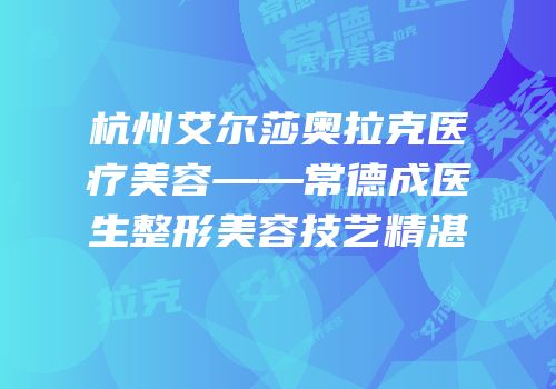 杭州艾尔莎奥拉克医疗美容——常德成医生整形美容技艺精湛