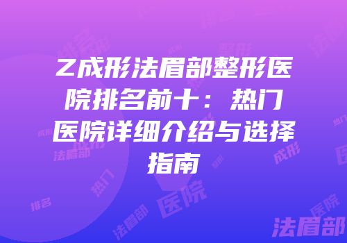 Z成形法眉部整形医院排名前十：热门医院详细介绍与选择指南