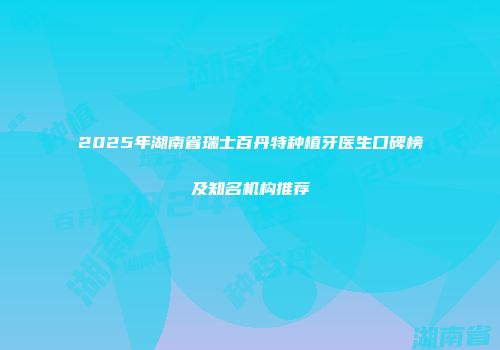 2025年湖南省瑞士百丹特种植牙医生口碑榜及知名机构推荐