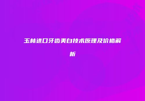 玉林进口牙齿美白技术原理及价格解析