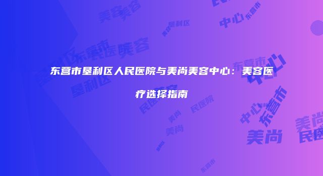 东营市垦利区人民医院与美尚美容中心：美容医疗选择指南