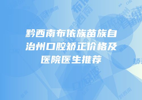 黔西南布依族苗族自治州口腔矫正价格及医院医生推荐