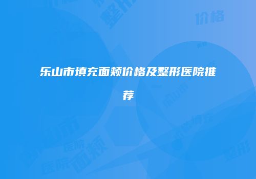乐山市填充面颊价格及整形医院推荐