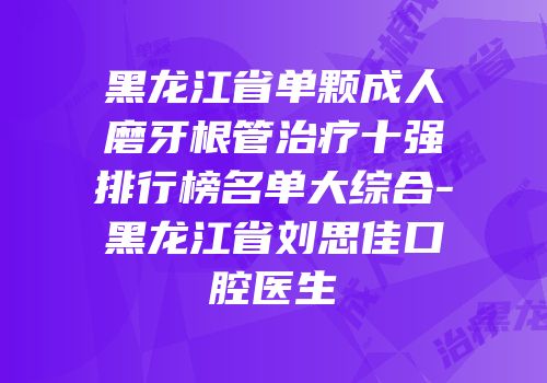 黑龙江省单颗成人磨牙根管治疗十强排行榜名单大综合-黑龙江省刘思佳口腔医生