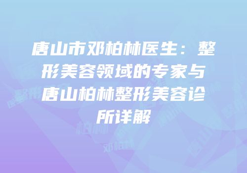 唐山市邓柏林医生：整形美容领域的专家与唐山柏林整形美容诊所详解