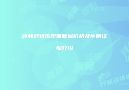 呼和浩特市膨体隆鼻价格及医院详细介绍