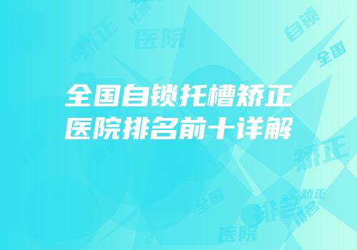 全国自锁托槽矫正医院排名前十详解