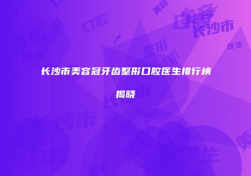 长沙市美容冠牙齿整形口腔医生排行榜揭晓