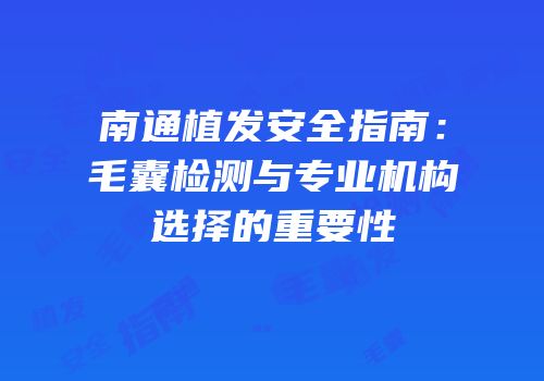 南通植发安全指南：毛囊检测与专业机构选择的重要性