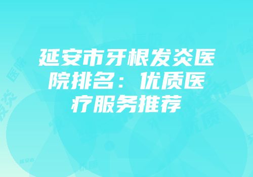 延安市牙根发炎医院排名：优质医疗服务推荐