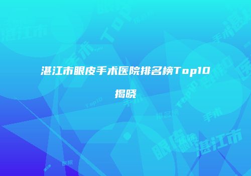 湛江市眼皮手术医院排名榜Top10揭晓