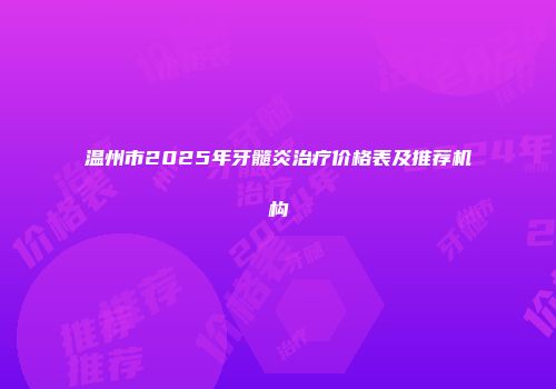 温州市2025年牙髓炎治疗价格表及推荐机构