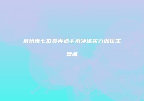 泉州市七位鼻再造手术领域实力派医生盘点