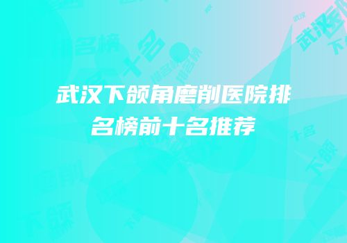 武汉下颌角磨削医院排名榜前十名推荐
