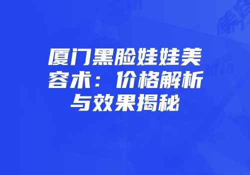 厦门黑脸娃娃美容术：价格解析与效果揭秘