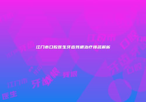 江门市口腔医生牙齿残根治疗排名解析