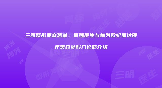 三明整形美容翘楚：何强医生与梅列欧妃丽达医疗美容外科门诊部介绍