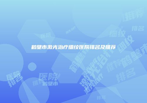 鹤壁市激光治疗细纹医院排名及推荐
