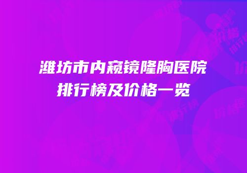 潍坊市内窥镜隆胸医院排行榜及价格一览