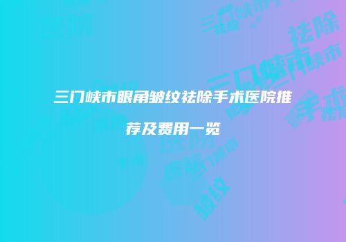 三门峡市眼角皱纹祛除手术医院推荐及费用一览