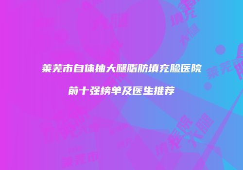 莱芜市自体抽大腿脂肪填充脸医院前十强榜单及医生推荐