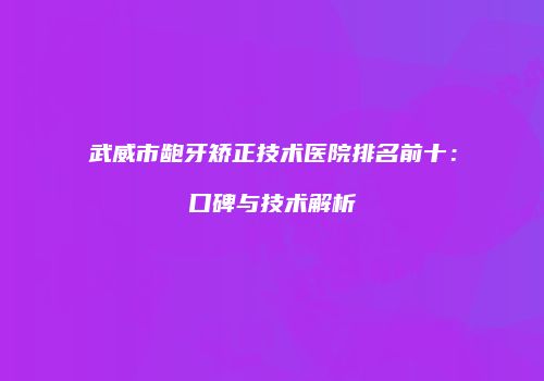 武威市龅牙矫正技术医院排名前十：口碑与技术解析