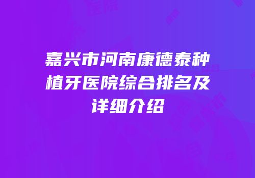 嘉兴市河南康德泰种植牙医院综合排名及详细介绍