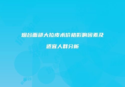烟台面部大拉皮术价格影响因素及适宜人群分析