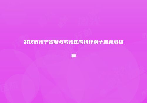 武汉市光子嫩肤与激光医院排行前十名权威推荐