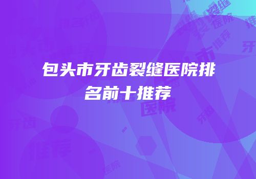 包头市牙齿裂缝医院排名前十推荐