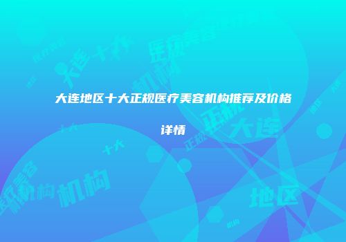 大连地区十大正规医疗美容机构推荐及价格详情