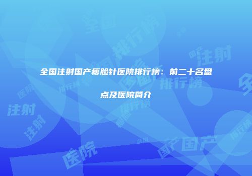 全国注射国产瘦脸针医院排行榜：前二十名盘点及医院简介