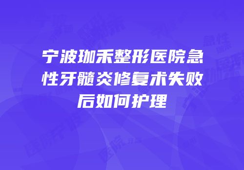 宁波珈禾整形医院急性牙髓炎修复术失败后如何护理
