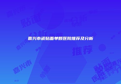嘉兴市瓷贴面单颗医院推荐及分析