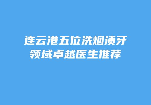 连云港五位洗烟渍牙领域卓越医生推荐
