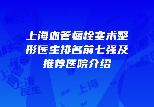 上海血管瘤栓塞术整形医生排名前七强及推荐医院介绍