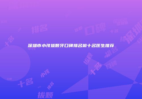 深圳市小孩拔颗牙口碑排名前十名医生推荐