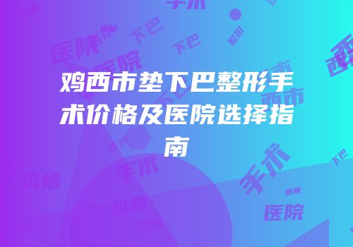 鸡西市垫下巴整形手术价格及医院选择指南