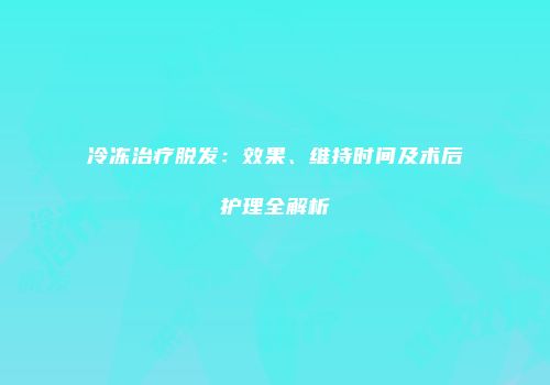 冷冻治疗脱发：效果、维持时间及术后护理全解析