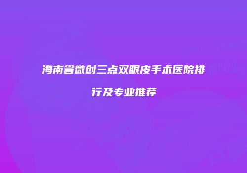 海南省微创三点双眼皮手术医院排行及专业推荐