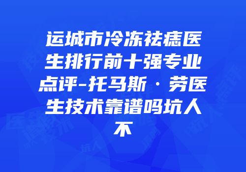 运城市冷冻祛痣医生排行前十强专业点评-托马斯·劳医生技术靠谱吗坑人不