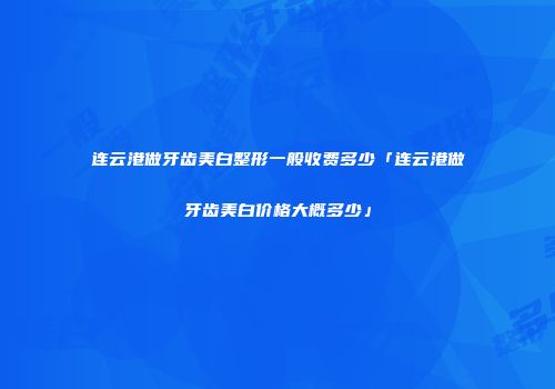 连云港做牙齿美白整形一般收费多少「连云港做牙齿美白价格大概多少」