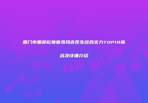 厦门市面部松弛做热玛吉医生综合实力TOP10排名及详细介绍
