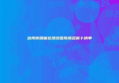 达州市嗨体祛颈纹医院排名前十榜单
