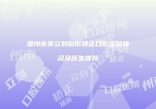 温州市美立刻隐形矫正口腔医院排名及医生推荐