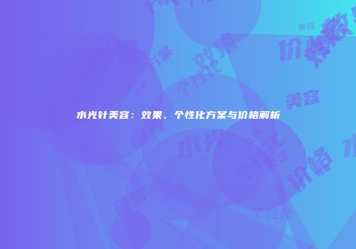 水光针美容：效果、个性化方案与价格解析