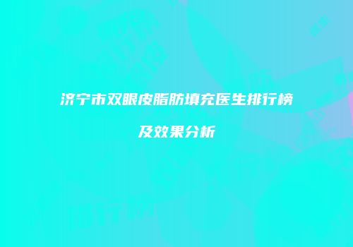 济宁市双眼皮脂肪填充医生排行榜及效果分析