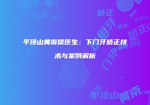 平顶山黄南儒医生：下门牙矫正技术与案例解析