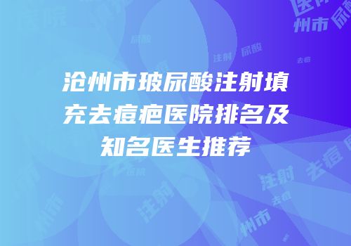 沧州市玻尿酸注射填充去痘疤医院排名及知名医生推荐